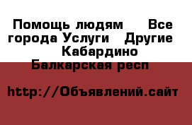 Помощь людям . - Все города Услуги » Другие   . Кабардино-Балкарская респ.